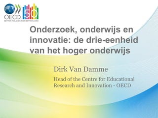 Onderzoek, onderwijs en
innovatie: de drie-eenheid
van het hoger onderwijs

     Dirk Van Damme
     Head of the Centre for Educational
     Research and Innovation - OECD
 