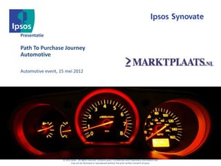 Presentatie

Path To Purchase Journey
Automotive

Automotive event, 15 mei 2012




                   © 2012 Ipsos. All rights reserved. Contains Ipsos' Confidential and Proprietary information and
                          may not be disclosed or reproduced without the prior written consent of Ipsos.
 