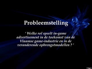 Probleemstelling ‘  Welke rol speelt in-game advertisement in de toekomst van de Vlaamse game-industrie en in de veranderende opbrengstmodellen ? ’ 