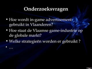 Onderzoeksvragen Hoe wordt in-game advertisement gebruikt in Vlaanderen?  Hoe staat de Vlaamse game-industrie op de globale markt?  Welke strategieën worden er gebruikt ?   … 
