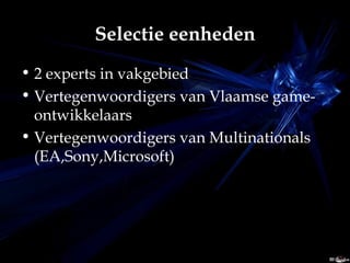 Selectie eenheden 2 experts in vakgebied Vertegenwoordigers van Vlaamse game-ontwikkelaars Vertegenwoordigers van Multinationals (EA,Sony,Microsoft) 