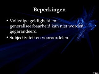 Beperkingen Volledige geldigheid en generaliseerbaarheid kan niet worden gegarandeerd Subjectiviteit en vooroordelen 