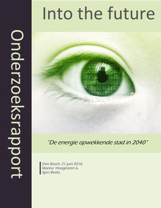 Onderzoeksrapport   Into the future




                      ”De energie opwekkende stad in 2040”


                    Den Bosch, 21 juni 2010,
                    Marina Hoogeveen &
                    Sjors Beeks
 