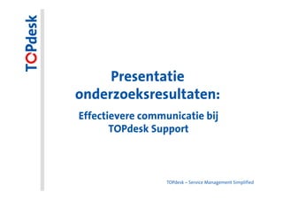 Presentatie
onderzoeksresultaten:
Effectievere communicatie bij
       TOPdesk Support



                  TOPdesk – Service Management Simplified
 