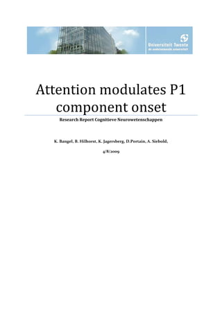 Attention modulates P1
   component onset
    Research Report Cognitieve Neurowetenschappen



  K. Bangel, B. Hilhorst, K. Jagersberg, D.Portain, A. Siebold,

                            4/8/2009
 