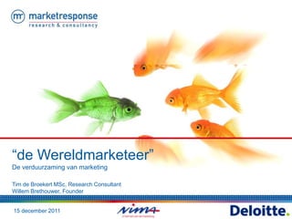 15 december 2011
“de Wereldmarketeer”
De verduurzaming van marketing
Tim de Broekert MSc, Research Consultant
Willem Brethouwer, Founder
 