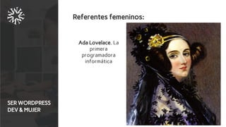 SER WORDPRESS
DEV & MUJER
Referentes femeninos:
Ada Lovelace. La
primera
programadora
informática
 