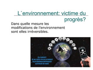 L`environnement: victime du progrès? Dans quelle mesure les modifications de l ’ environnement sont elles irréversibles. 