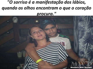 "O sorriso é a manifestação dos lábios,
quando os olhos encontram o que o coração
procura."

 
