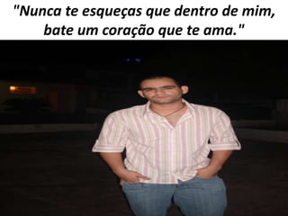 "Nunca te esqueças que dentro de mim,
bate um coração que te ama."

 