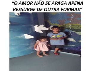 “O AMOR NÃO SE APAGA APENA
RESSURGE DE OUTRA FORMAS”

 