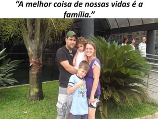 “A melhor coisa de nossas vidas é a
família.”

 