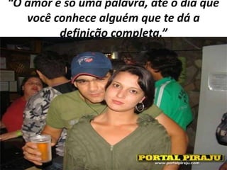 “O amor é só uma palavra, até o dia que
você conhece alguém que te dá a
definição completa.”

 