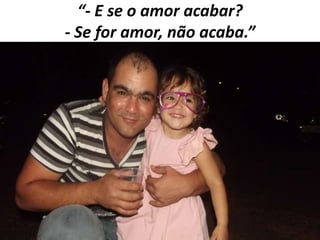 “- E se o amor acabar?
- Se for amor, não acaba.”

 