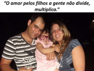 “O amor pelos filhos a gente não divide,
multiplica.”

 