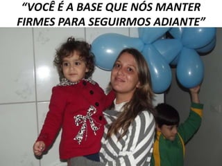 “VOCÊ É A BASE QUE NÓS MANTER
FIRMES PARA SEGUIRMOS ADIANTE”

 
