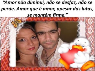 “Amor não diminui, não se desfaz, não se
perde. Amor que é amor, apesar das lutas,
se mantém firme.”

 
