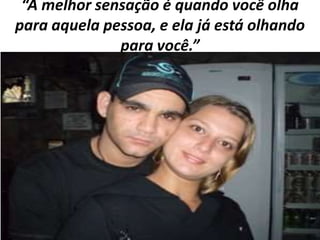 “A melhor sensação é quando você olha
para aquela pessoa, e ela já está olhando
para você.”

 