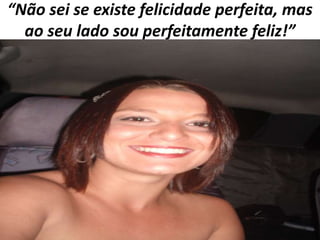 “Não sei se existe felicidade perfeita, mas
ao seu lado sou perfeitamente feliz!”

 