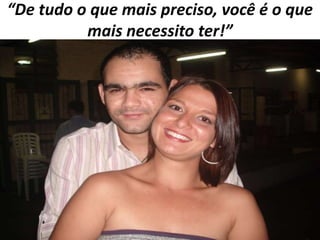 “De tudo o que mais preciso, você é o que
mais necessito ter!”

 