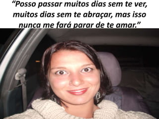 “Posso passar muitos dias sem te ver,
muitos dias sem te abraçar, mas isso
nunca me fará parar de te amar.”

 
