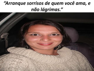 “Arranque sorrisos de quem você ama, e
não lágrimas.”

 