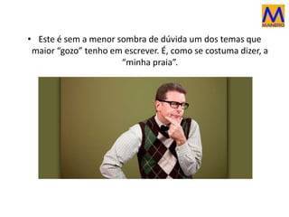 • Este é sem a menor sombra de dúvida um dos temas que
maior “gozo” tenho em escrever. É, como se costuma dizer, a
“minha praia”.
 
