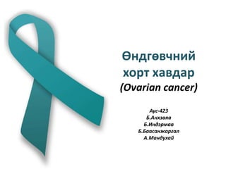 Өндгөвчний
хорт хавдар
(Ovarian cancer)
Аус-423
Б.Анхзаяа
Б.Индэрмаа
Б.Баасанжаргал
А.Мандухай
 