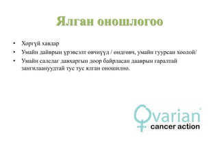 Ялган оношлогоо
• Хоргүй хавдар
• Умайн дайврын үрэвсэлт өвчнүүд / өндгөвч, умайн гуурсан хоолой/
• Умайн салслаг давхаргын доор байрласан дааврын гаралтай
зангилаануудтай тус тус ялган оношилно.
 
