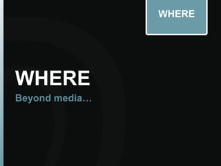 WHERE
WHERE
Beyond media…