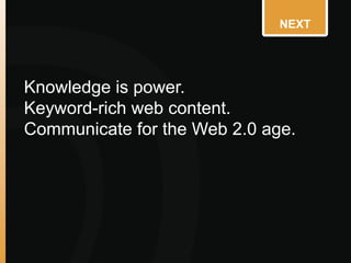 NEXT
Knowledge is power.
Keyword-rich web content.
Communicate for the Web 2.0 age.