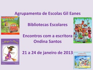 Agrupamento de Escolas Gil Eanes

      Bibliotecas Escolares

   Encontros com a escritora
        Ondina Santos

   21 a 24 de janeiro de 2013
 