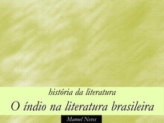 história da literatura
O índio na literatura brasileira
              Manoel Neves
 