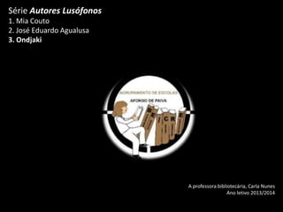 Série Autores Lusófonos
1. Mia Couto
2. José Eduardo Agualusa
3. Ondjaki

A professora bibliotecária, Carla Nunes
Ano letivo 2013/2014

 