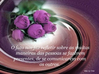 O fato nos faz refletir sobre as muitas
  maneiras das pessoas se fazerem
 presentes, de se comunicarem com
              os outros.
 