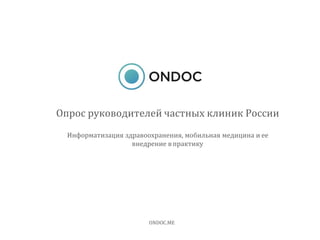 Опрос руководителей частных клиник России
Информатизация здравоохранения, мобильная медицина и ее
внедрение в практику
ONDOC.ME
 