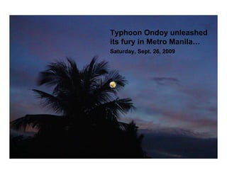 Typhoon Ondoy unleashed its fury in Metro Manila…  Saturday, Sept. 26, 2009   