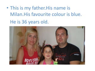 • This is my father.His name is
  Milan.His favourite colour is blue.
  He is 36 years old.
 