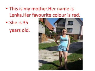 • This is my mother.Her name is
  Lenka.Her favourite colour is red.
• She is 35
  years old.
 