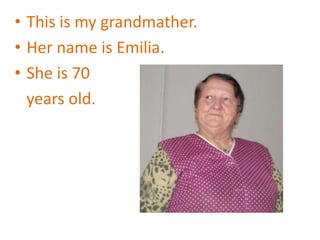 • This is my grandmather.
• Her name is Emilia.
• She is 70
  years old.
 