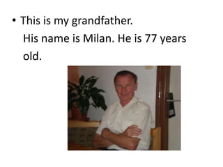 • This is my grandfather.
  His name is Milan. He is 77 years
  old.
 