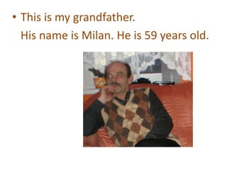 • This is my grandfather.
  His name is Milan. He is 59 years old.
 