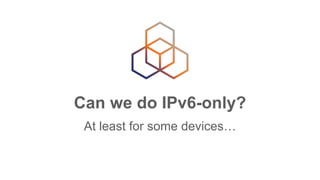 Can we do IPv6-only?
At least for some devices…
 