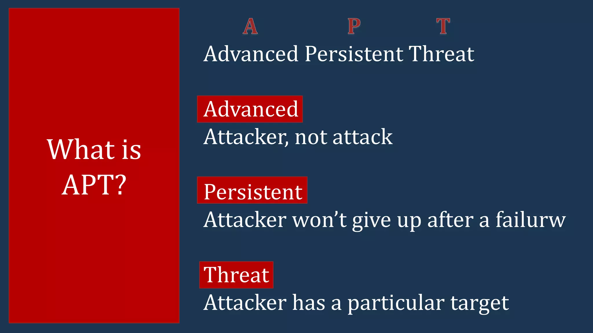 What is
APT?
Advanced Persistent Threat
Advanced
Attacker, not attack
Persistent
Attacker won’t give up after a failurw
Threat
Attacker has a particular target
 