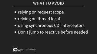 WHAT	TO	AVOID
relying	on	request	scope
relying	on	thread	local
using	synchronous	CDI	interceptors
Don't	jump	to	reactive	before	needed
	@OMihalyi
 
