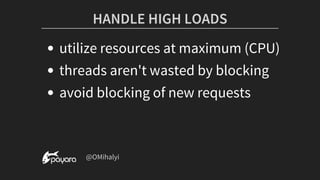 HANDLE	HIGH	LOADS
utilize	resources	at	maximum	(CPU)
threads	aren't	wasted	by	blocking
avoid	blocking	of	new	requests
	@OMihalyi
 