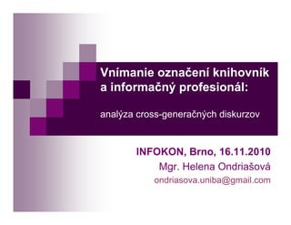 Vnímanie označení knihovník
a informačný profesionál:
analýza cross-generačných diskurzov
INFOKON, Brno, 16.11.2010
Mgr. Helena Ondriašová
ondriasova.uniba@gmail.com
 