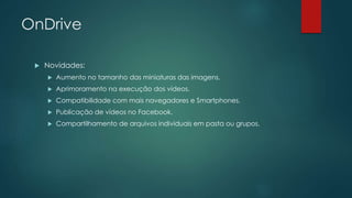 OnDrive
 Novidades:
 Aumento no tamanho das miniaturas das imagens.
 Aprimoramento na execução dos vídeos.
 Compatibilidade com mais navegadores e Smartphones.
 Publicação de vídeos no Facebook.
 Compartilhamento de arquivos individuais em pasta ou grupos.
 