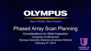 Phased Array Scan Planning
Considerations for Weld Inspection
University of Ultrasonics
Olympus Scientific Solutions Americas Webinar
February 4th, 2014
 