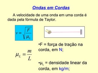 Ondas em Cordas F = força de tração na corda, em  N ; µ L  = densidade linear da corda, em  kg/m ;        A velocidade de uma onda em uma corda é dada pela fórmula de Taylor. 